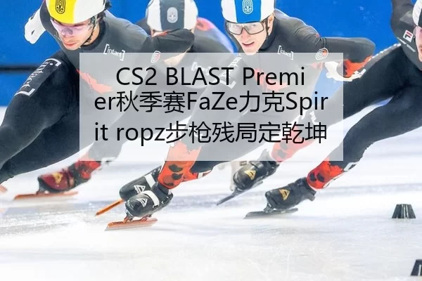 CS2 BLAST Premier秋季赛FaZe力克Spirit ropz步枪残局定乾坤