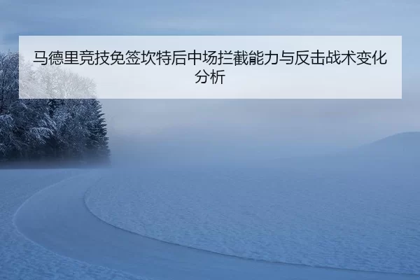 马德里竞技免签坎特后中场拦截能力与反击战术变化分析