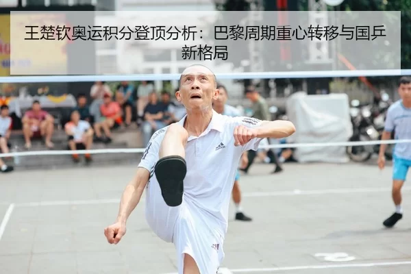 王楚钦奥运积分登顶分析：巴黎周期重心转移与国乒新格局
